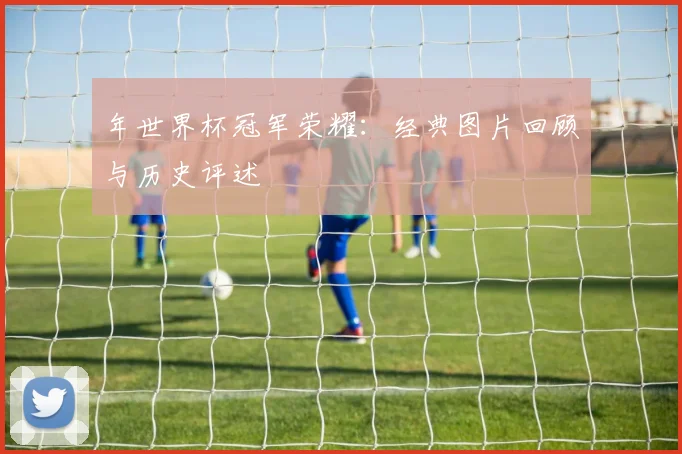 年世界杯冠军荣耀：经典图片回顾与历史评述