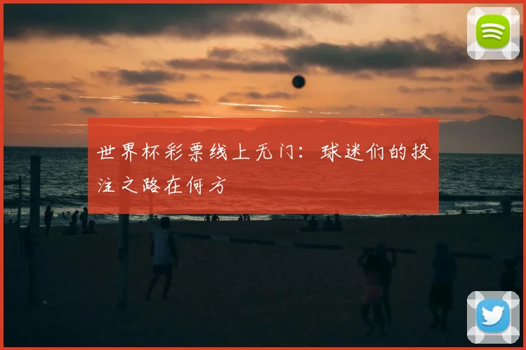 世界杯彩票线上无门：球迷们的投注之路在何方