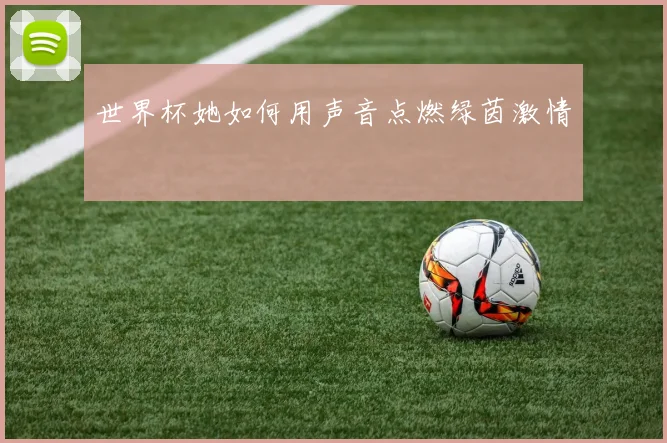 世界杯她如何用声音点燃绿茵激情