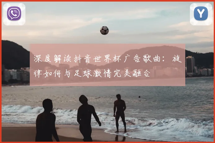 深度解读抖音世界杯广告歌曲：旋律如何与足球激情完美融合