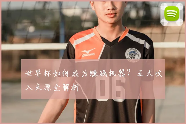 世界杯如何成为赚钱机器？五大收入来源全解析