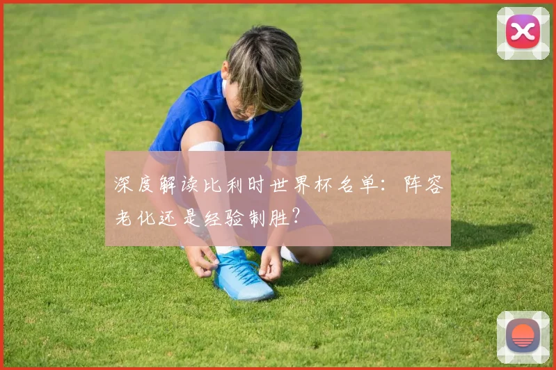 深度解读比利时世界杯名单：阵容老化还是经验制胜？