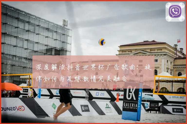 深度解读抖音世界杯广告歌曲：旋律如何与足球激情完美融合