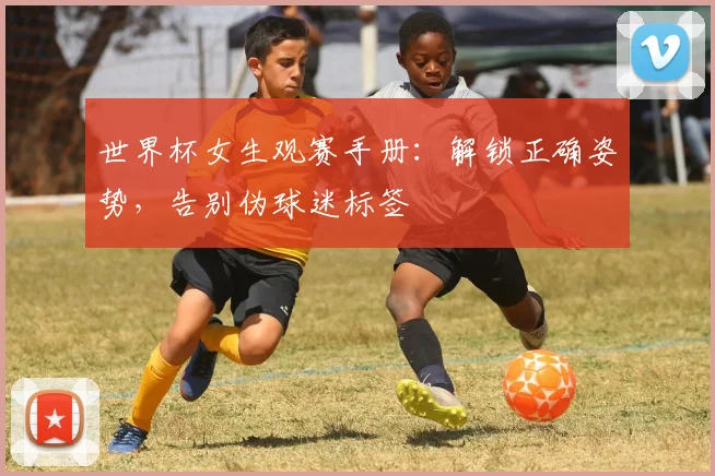 世界杯女生观赛手册：解锁正确姿势，告别伪球迷标签