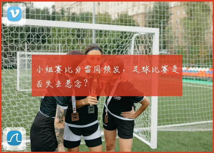 小组赛比分雷同频发,足球比赛是否失去悬念?