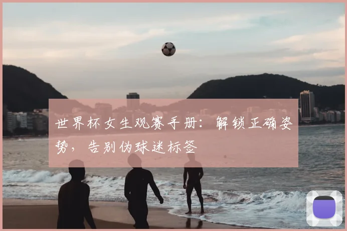 世界杯女生观赛手册:解锁正确姿势,告别伪球迷标签