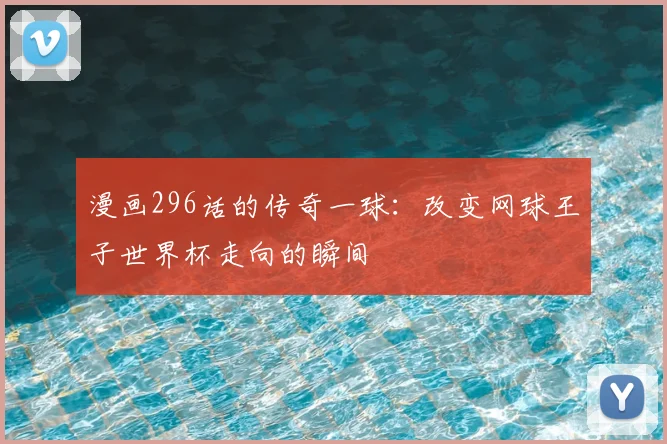 漫画296话的传奇一球:改变网球王子世界杯走向的瞬间