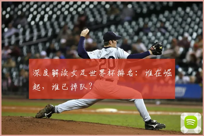 深度解读女足世界杯排名：谁在崛起，谁已掉队？