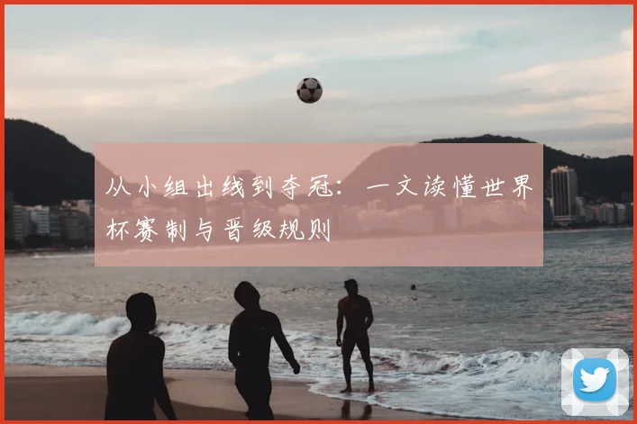 从小组出线到夺冠：一文读懂世界杯赛制与晋级规则