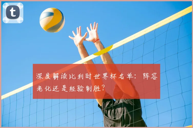 深度解读比利时世界杯名单：阵容老化还是经验制胜？