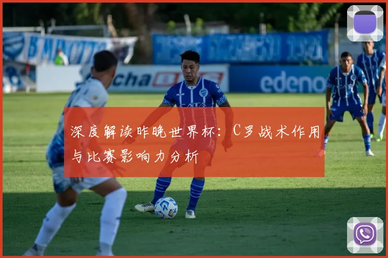 深度解读昨晚世界杯：C罗战术作用与比赛影响力分析