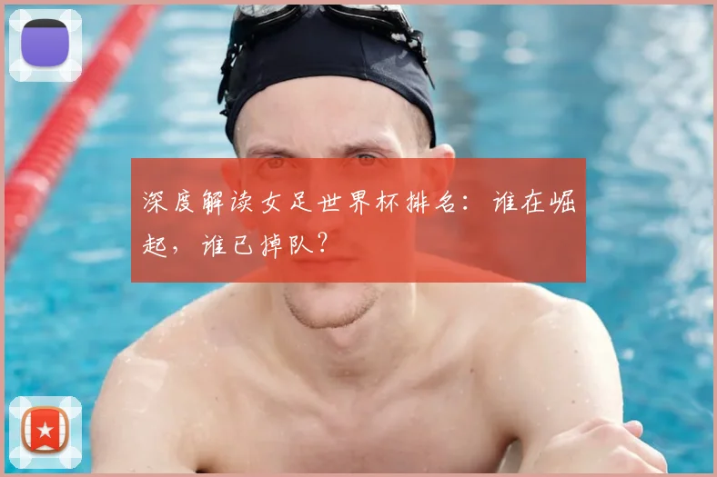 深度解读女足世界杯排名：谁在崛起，谁已掉队？