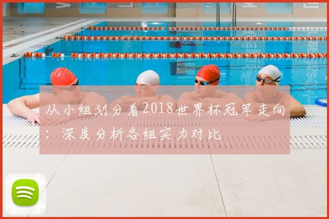 从小组划分看2018世界杯冠军走向：深度分析各组实力对比