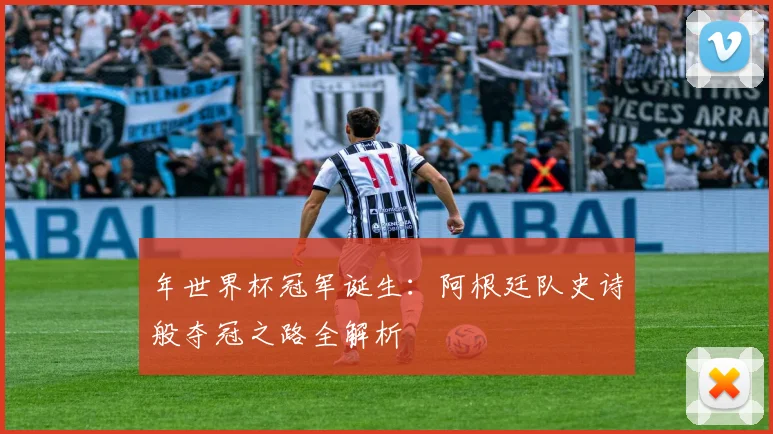 年世界杯冠军诞生：阿根廷队史诗般夺冠之路全解析