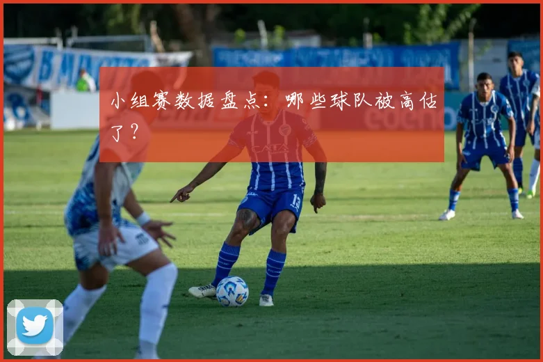 小组赛数据盘点:哪些球队被高估了?