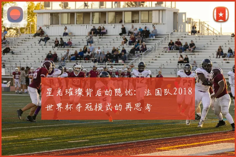 星光璀璨背后的隐忧:法国队2018世界杯夺冠模式的再思考
