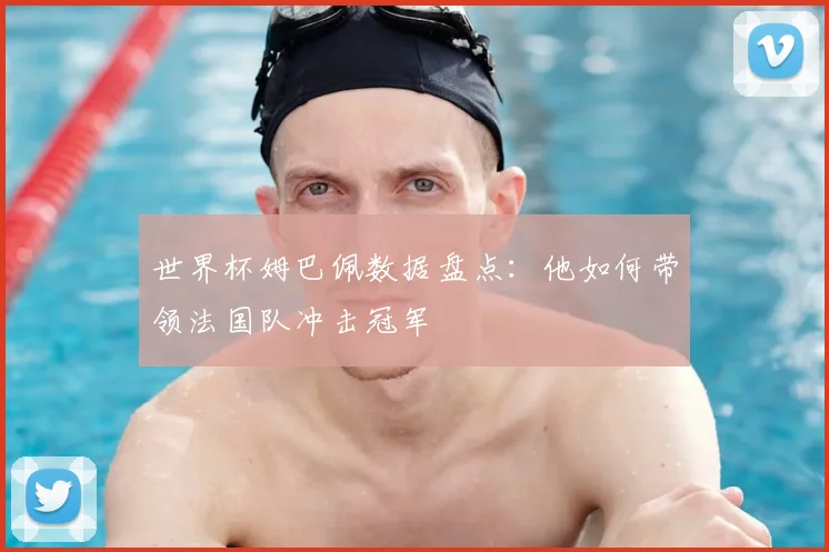 世界杯姆巴佩数据盘点：他如何带领法国队冲击冠军
