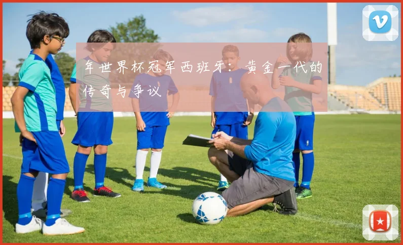 年世界杯冠军西班牙：黄金一代的传奇与争议