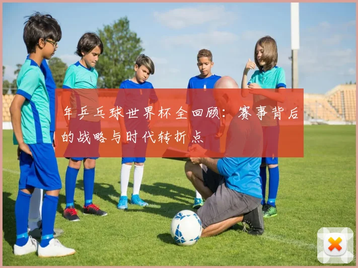 年乒乓球世界杯全回顾:赛事背后的战略与时代转折点