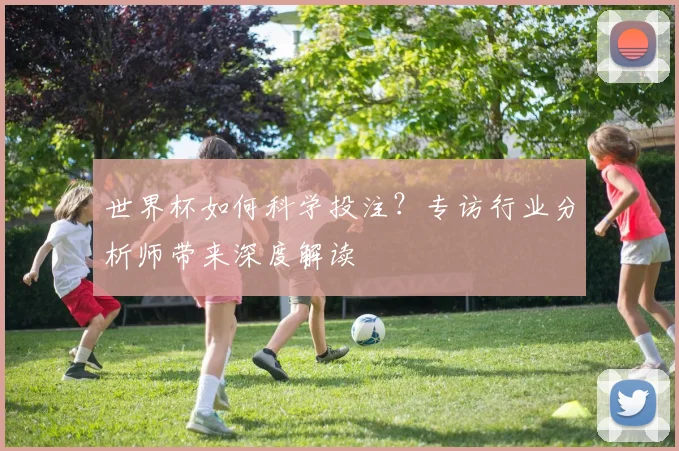 世界杯如何科学投注？专访行业分析师带来深度解读