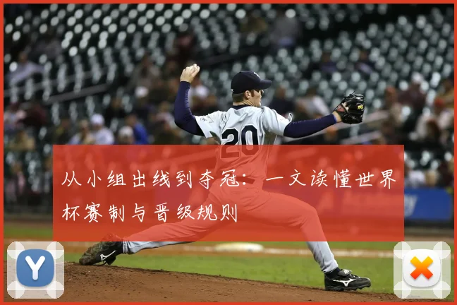 从小组出线到夺冠：一文读懂世界杯赛制与晋级规则