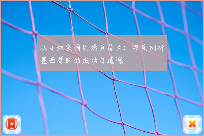 从小组突围到憾负荷兰：深度剖析墨西哥队的成功与遗憾