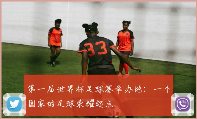 第一届世界杯足球赛举办地：一个国家的足球荣耀起点