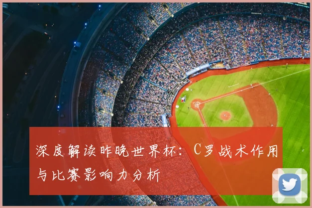 深度解读昨晚世界杯：C罗战术作用与比赛影响力分析