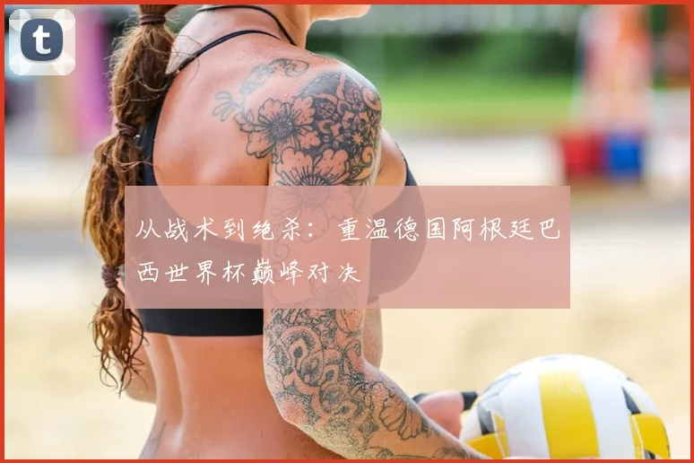 从战术到绝杀:重温德国阿根廷巴西世界杯巅峰对决