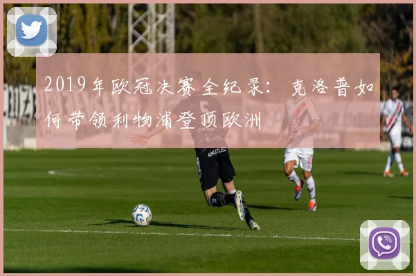 2019年欧冠决赛全纪录：克洛普如何带领利物浦登顶欧洲