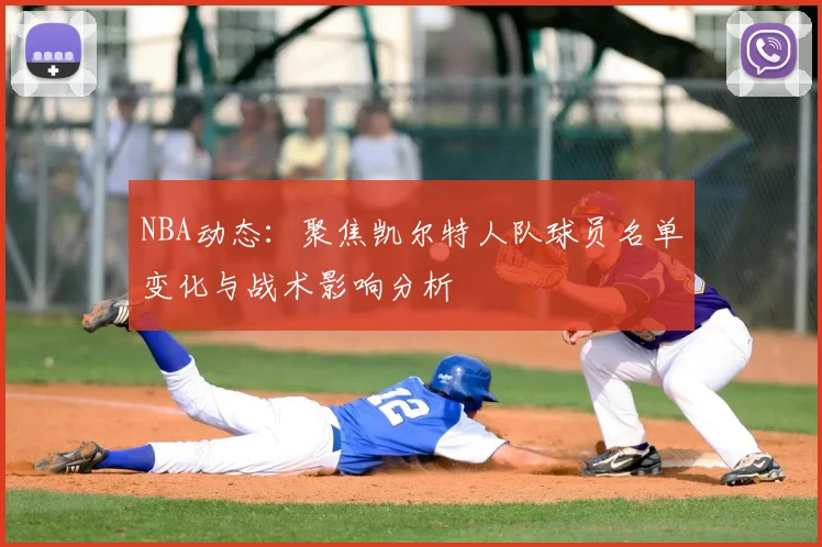 NBA动态：聚焦凯尔特人队球员名单变化与战术影响分析