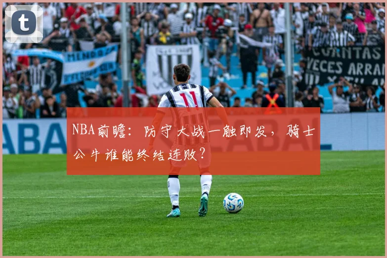 NBA前瞻：防守大战一触即发，骑士公牛谁能终结连败？