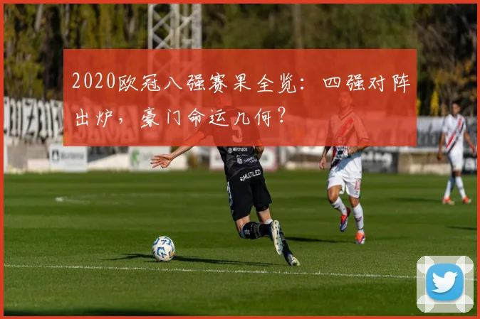 2020欧冠八强赛果全览：四强对阵出炉，豪门命运几何？