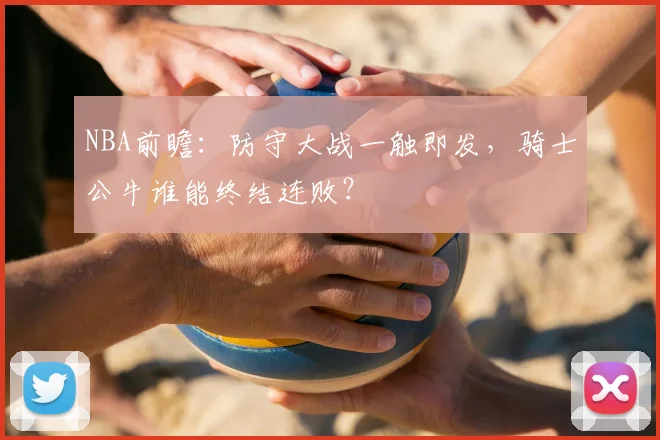 NBA前瞻：防守大战一触即发，骑士公牛谁能终结连败？