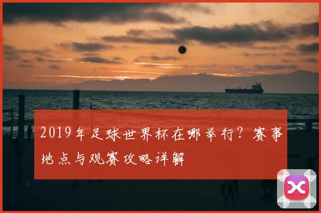 2019年足球世界杯在哪举行？赛事地点与观赛攻略详解