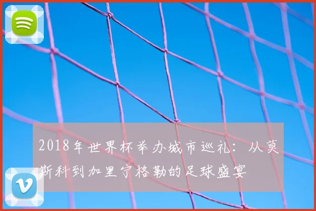 2018年世界杯举办城市巡礼：从莫斯科到加里宁格勒的足球盛宴