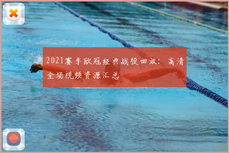 2021赛季欧冠经典战役回放：高清全场视频资源汇总