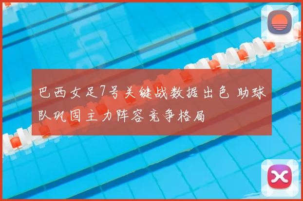 巴西女足7号关键战数据出色 助球队巩固主力阵容竞争格局
