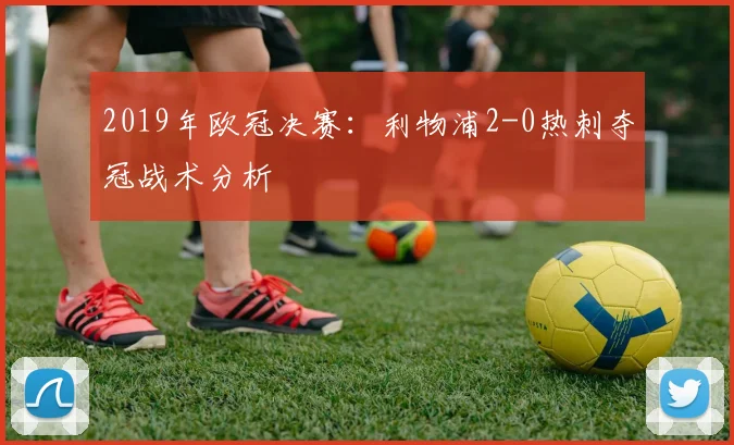 2019年欧冠决赛：利物浦2-0热刺夺冠战术分析