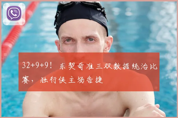 32+9+9！东契奇准三双数据统治比赛，独行侠主场告捷