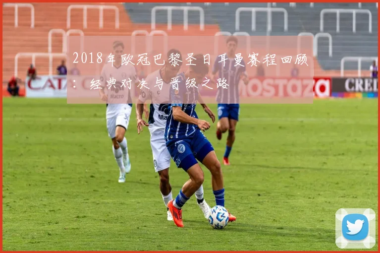 2018年欧冠巴黎圣日耳曼赛程回顾：经典对决与晋级之路