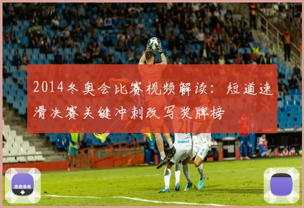 2014冬奥会比赛视频解读：短道速滑决赛关键冲刺改写奖牌榜