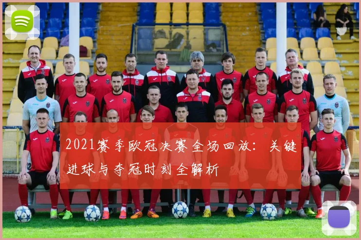 2021赛季欧冠决赛全场回放：关键进球与夺冠时刻全解析