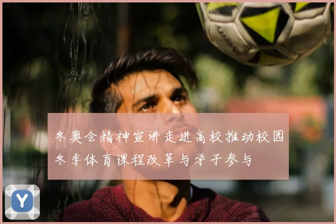 冬奥会精神宣讲走进高校推动校园冬季体育课程改革与学子参与