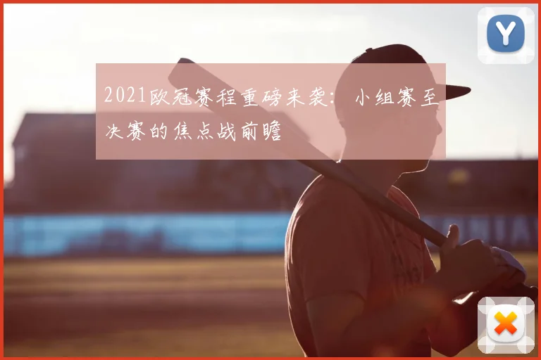 2021欧冠赛程重磅来袭：小组赛至决赛的焦点战前瞻