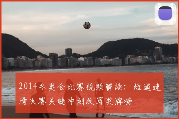 2014冬奥会比赛视频解读：短道速滑决赛关键冲刺改写奖牌榜