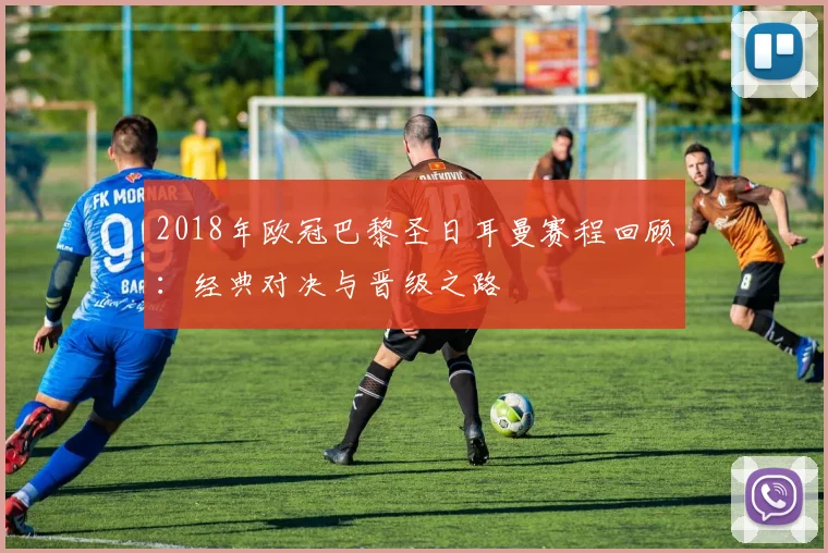 2018年欧冠巴黎圣日耳曼赛程回顾：经典对决与晋级之路