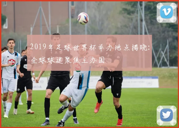 2019年足球世界杯举办地点揭晓：全球球迷聚焦主办国