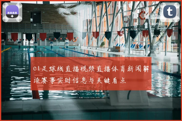 et足球线直播视频直播体育新闻解读赛事实时信息与关键看点