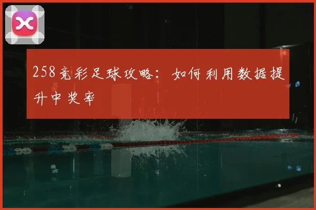 258竞彩足球攻略：如何利用数据提升中奖率